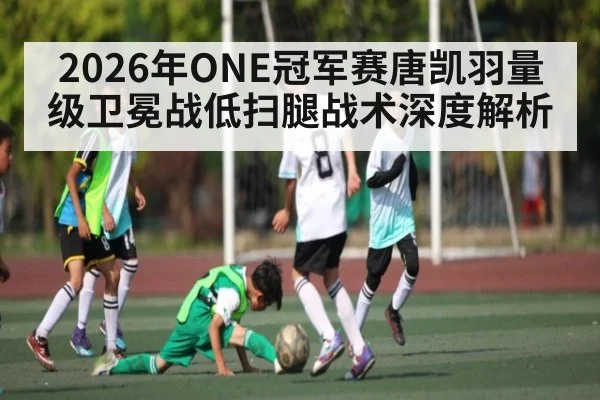2026年ONE冠军赛唐凯羽量级卫冕战低扫腿战术深度解析