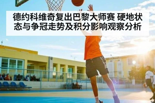 德约科维奇复出巴黎大师赛 硬地状态与争冠走势及积分影响观察分析